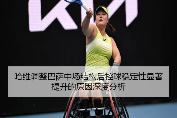 哈维调整巴萨中场结构后控球稳定性显著提升的原因深度分析