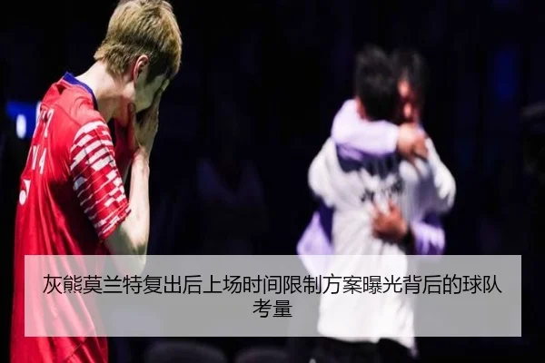 灰熊莫兰特复出后上场时间限制方案曝光背后的球队考量