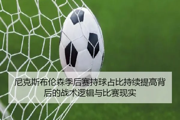 尼克斯布伦森季后赛持球占比持续提高背后的战术逻辑与比赛现实