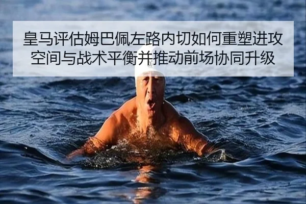 皇马评估姆巴佩左路内切如何重塑进攻空间与战术平衡并推动前场协同升级
