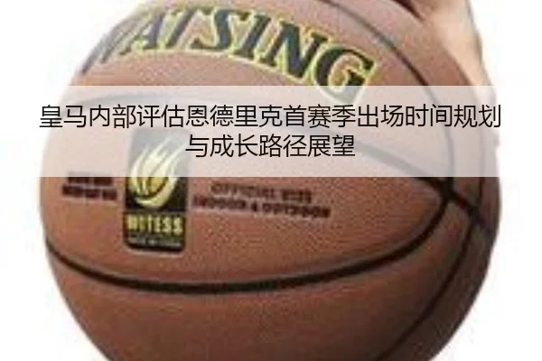 皇马内部评估恩德里克首赛季出场时间规划与成长路径展望